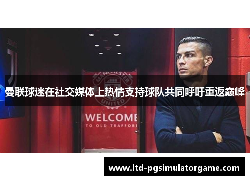 曼联球迷在社交媒体上热情支持球队共同呼吁重返巅峰