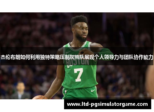 杰伦布朗如何利用独特策略压制灰熊队展现个人领导力与团队协作能力