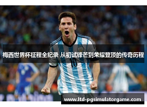 梅西世界杯征程全纪录 从初试锋芒到荣耀登顶的传奇历程