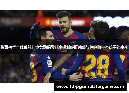 梅西携手全球反对儿童劳动倡导儿童权利呼吁关爱与保护每一个孩子的未来 梅西携手全球反对儿童劳动倡导儿童权利呼吁关爱与保护每一个孩子的未来