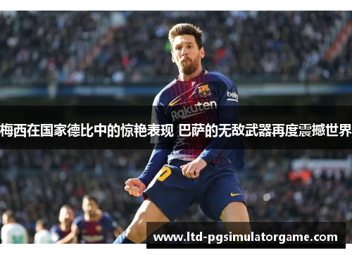 梅西在国家德比中的惊艳表现 巴萨的无敌武器再度震撼世界