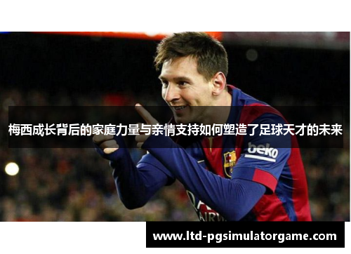 梅西成长背后的家庭力量与亲情支持如何塑造了足球天才的未来 梅西成长背后的家庭力量与亲情支持如何塑造了足球天才的未来