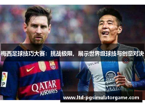 梅西足球技巧大赛:挑战极限,展示世界级球技与创意对决 梅西足球技巧大赛:挑战极限,展示世界级球技与创意对决