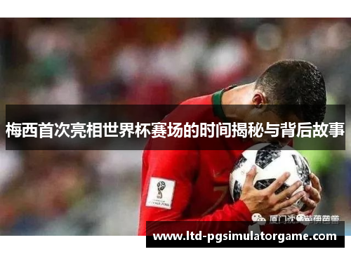 梅西首次亮相世界杯赛场的时间揭秘与背后故事