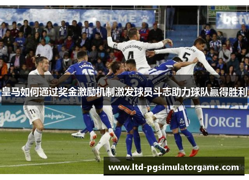 皇马如何通过奖金激励机制激发球员斗志助力球队赢得胜利 皇马如何通过奖金激励机制激发球员斗志助力球队赢得胜利