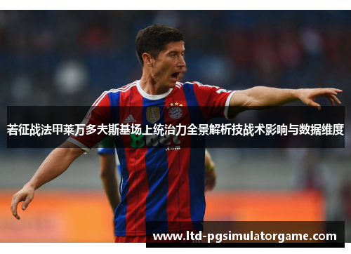 若征战法甲莱万多夫斯基场上统治力全景解析技战术影响与数据维度 若征战法甲莱万多夫斯基场上统治力全景解析技战术影响与数据维度