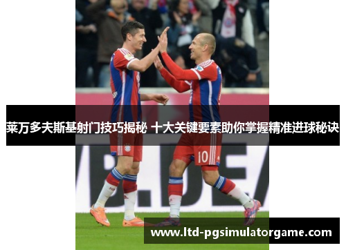 莱万多夫斯基射门技巧揭秘 十大关键要素助你掌握精准进球秘诀